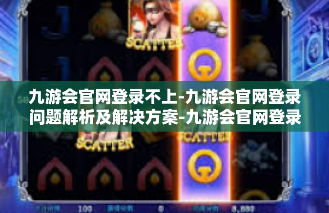 九游会官网登录不上-九游会官网登录问题解析及解决方案-九游会官网登录不上