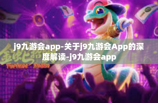 j9九游会app-关于j9九游会App的深度解读-j9九游会app
