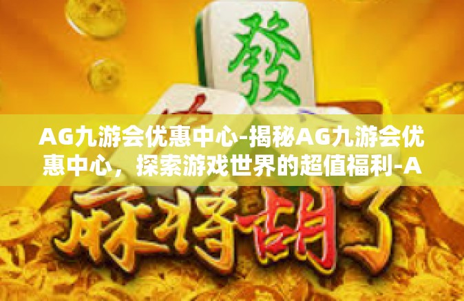 AG九游会优惠中心-揭秘AG九游会优惠中心，探索游戏世界的超值福利-AG九游会优惠中心