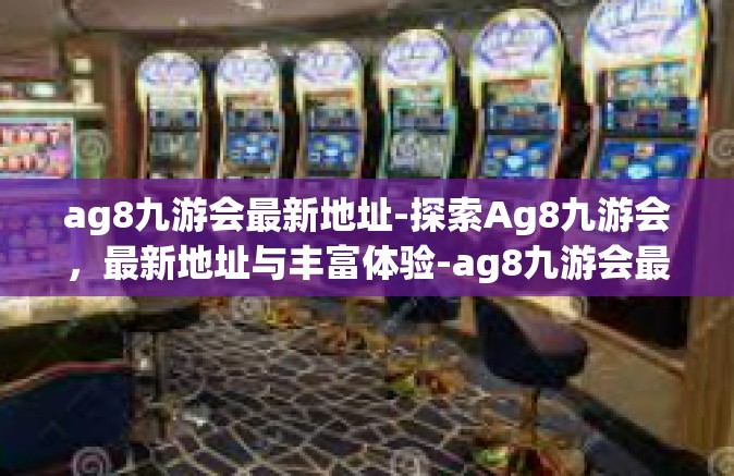 ag8九游会最新地址-探索Ag8九游会，最新地址与丰富体验-ag8九游会最新地址