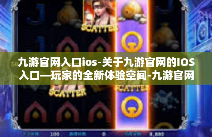 九游官网入口ios-关于九游官网的IOS入口—玩家的全新体验空间-九游官网入口ios