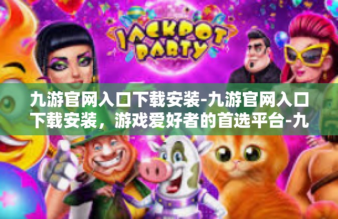 九游官网入口下载安装-九游官网入口下载安装，游戏爱好者的首选平台-九游官网入口下载安装