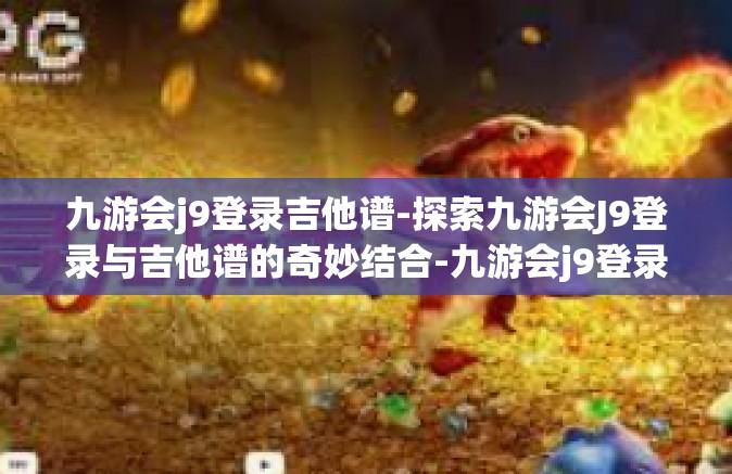 九游会j9登录吉他谱-探索九游会J9登录与吉他谱的奇妙结合-九游会j9登录吉他谱