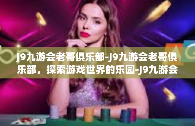 J9九游会老哥俱乐部-J9九游会老哥俱乐部，探索游戏世界的乐园-J9九游会老哥俱乐部