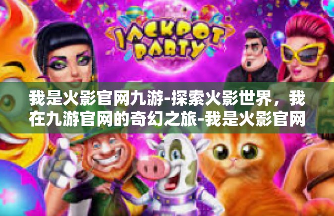 我是火影官网九游-探索火影世界，我在九游官网的奇幻之旅-我是火影官网九游