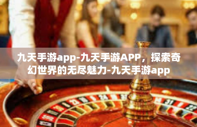 九天手游app-九天手游APP，探索奇幻世界的无尽魅力-九天手游app