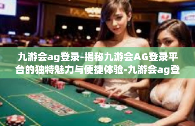九游会ag登录-揭秘九游会AG登录平台的独特魅力与便捷体验-九游会ag登录