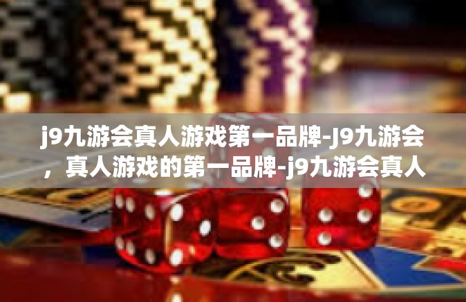 j9九游会真人游戏第一品牌-J9九游会，真人游戏的第一品牌-j9九游会真人游戏第一品牌
