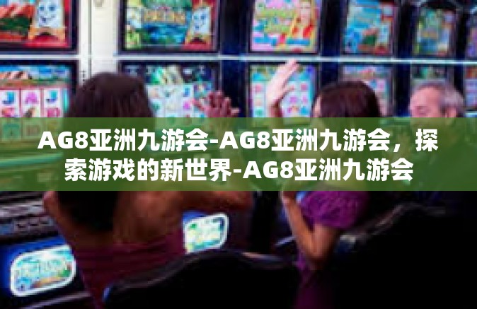 AG8亚洲九游会-AG8亚洲九游会，探索游戏的新世界-AG8亚洲九游会