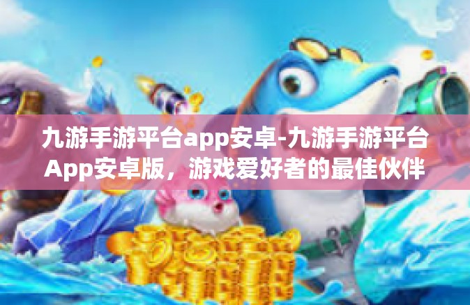 九游手游平台app安卓-九游手游平台App安卓版，游戏爱好者的最佳伙伴-九游手游平台app安卓