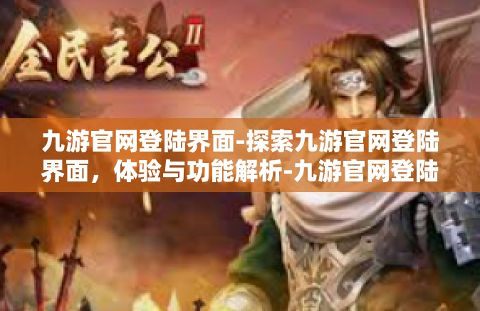 九游官网登陆界面-探索九游官网登陆界面，体验与功能解析-九游官网登陆界面