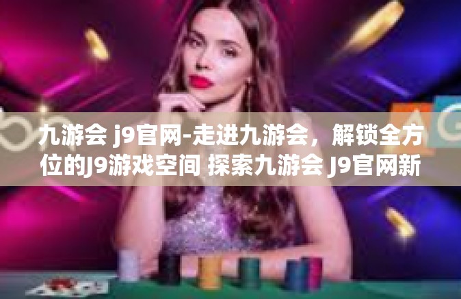 九游会 j9官网-走进九游会，解锁全方位的J9游戏空间 探索九游会 J9官网新篇章』九游会 j9官网
