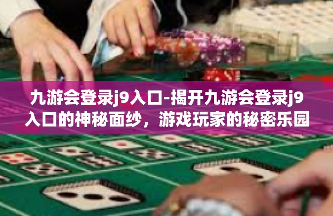 九游会登录j9入口-揭开九游会登录j9入口的神秘面纱，游戏玩家的秘密乐园-九游会登录j9入口