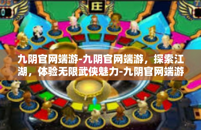 九阴官网端游-九阴官网端游，探索江湖，体验无限武侠魅力-九阴官网端游