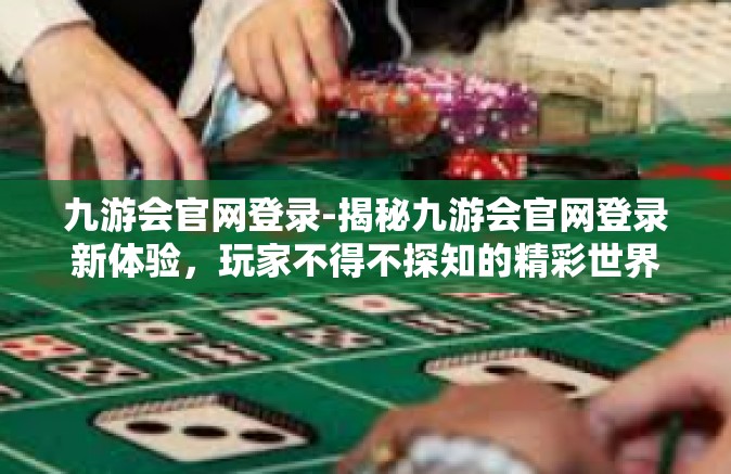 九游会官网登录-揭秘九游会官网登录新体验，玩家不得不探知的精彩世界-九游会官网登录