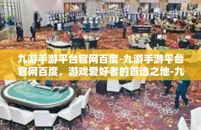 九游手游平台官网百度-九游手游平台官网百度，游戏爱好者的首选之地-九游手游平台官网百度