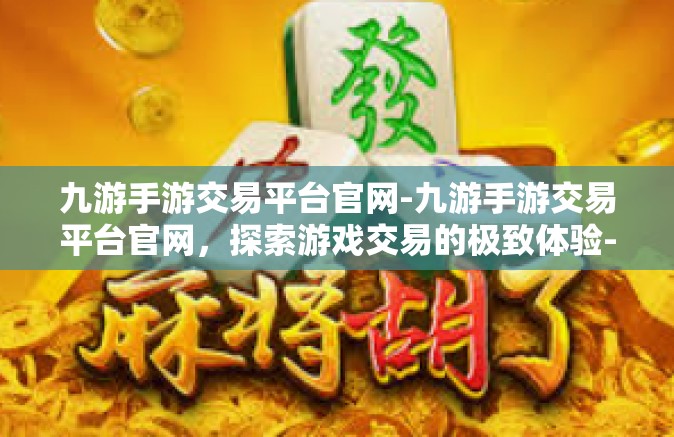 九游手游交易平台官网-九游手游交易平台官网，探索游戏交易的极致体验-九游手游交易平台官网