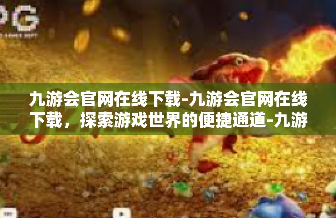 九游会官网在线下载-九游会官网在线下载，探索游戏世界的便捷通道-九游会官网在线下载