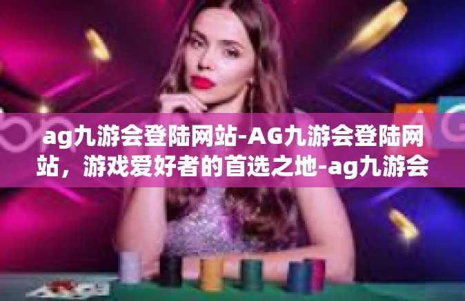 ag九游会登陆网站-AG九游会登陆网站，游戏爱好者的首选之地-ag九游会登陆网站