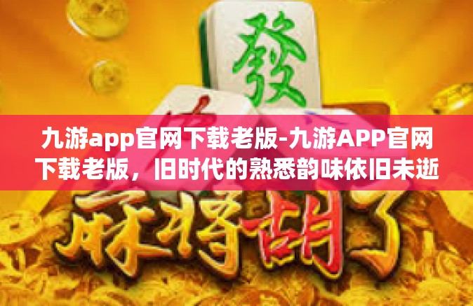 九游app官网下载老版-九游APP官网下载老版，旧时代的熟悉韵味依旧未逝-九游app官网下载老版