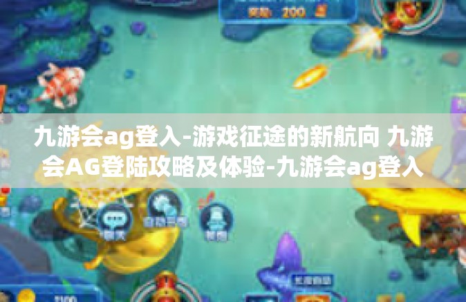 九游会ag登入-游戏征途的新航向 九游会AG登陆攻略及体验-九游会ag登入