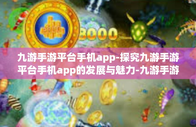 九游手游平台手机app-探究九游手游平台手机app的发展与魅力-九游手游平台手机app