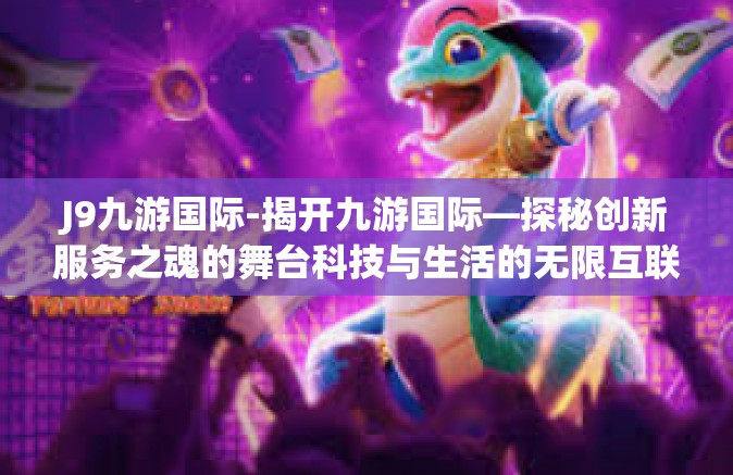 J9九游国际-揭开九游国际—探秘创新服务之魂的舞台科技与生活的无限互联—解码九游国际的品牌价值与实践之旅-J9九游国际