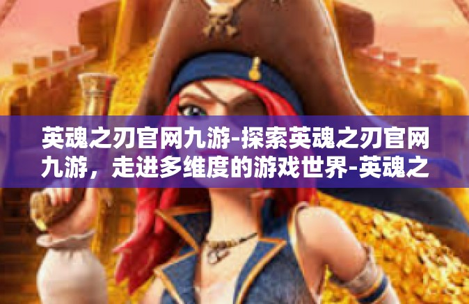 英魂之刃官网九游-探索英魂之刃官网九游，走进多维度的游戏世界-英魂之刃官网九游