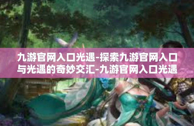 九游官网入口光遇-探索九游官网入口与光遇的奇妙交汇-九游官网入口光遇