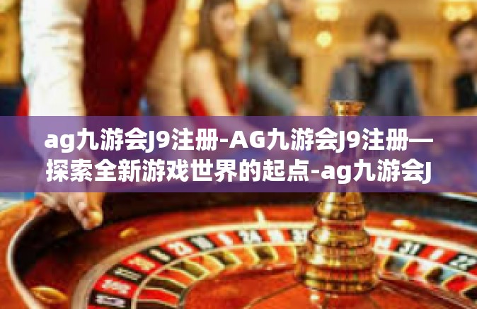 ag九游会J9注册-AG九游会J9注册—探索全新游戏世界的起点-ag九游会J9注册