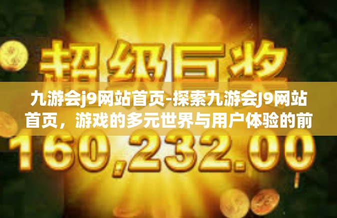 九游会j9网站首页-探索九游会J9网站首页，游戏的多元世界与用户体验的前沿-九游会j9网站首页