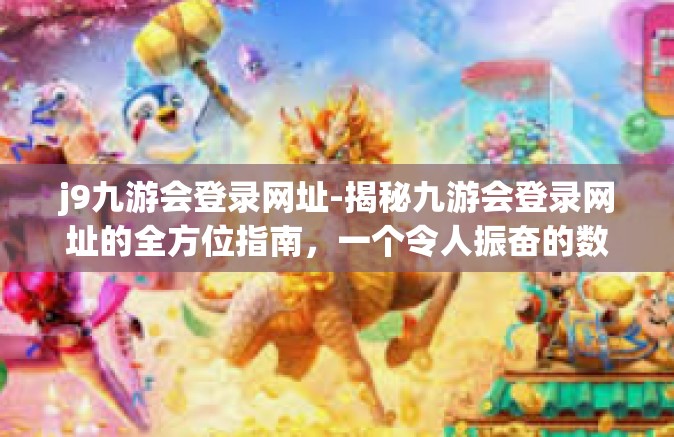 j9九游会登录网址-揭秘九游会登录网址的全方位指南，一个令人振奋的数字娱乐中心-j9九游会登录网址