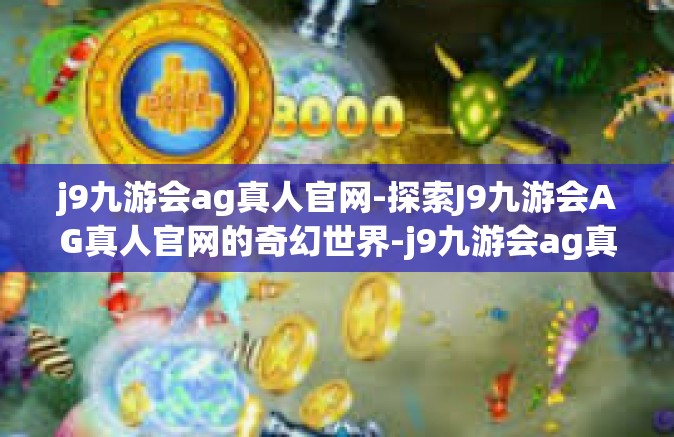 j9九游会ag真人官网-探索J9九游会AG真人官网的奇幻世界-j9九游会ag真人官网