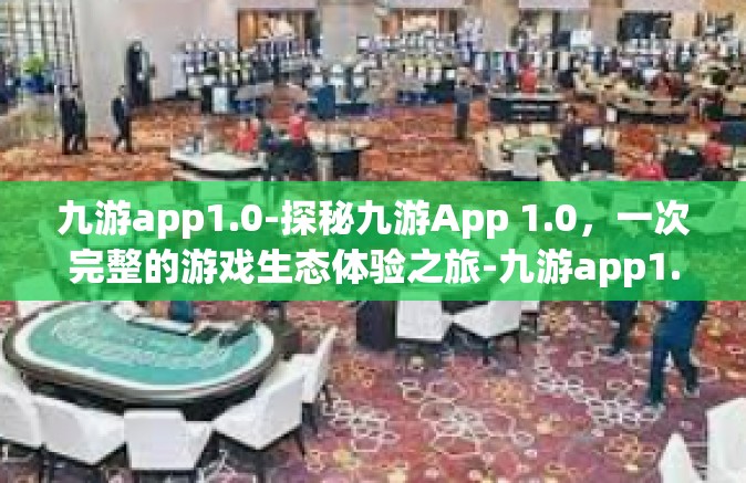 九游app1.0-探秘九游App 1.0，一次完整的游戏生态体验之旅-九游app1.0