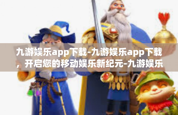 九游娱乐app下载-九游娱乐app下载，开启您的移动娱乐新纪元-九游娱乐app下载