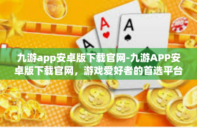 九游app安卓版下载官网-九游APP安卓版下载官网，游戏爱好者的首选平台-九游app安卓版下载官网