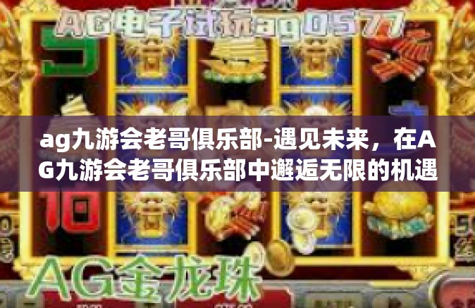 ag九游会老哥俱乐部-遇见未来，在AG九游会老哥俱乐部中邂逅无限的机遇与挑战-ag九游会老哥俱乐部
