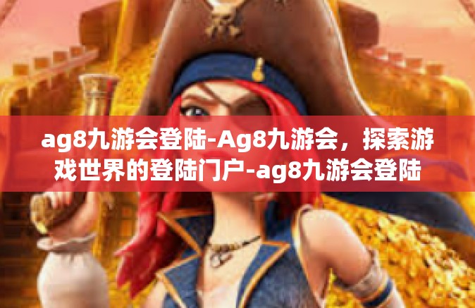 ag8九游会登陆-Ag8九游会，探索游戏世界的登陆门户-ag8九游会登陆