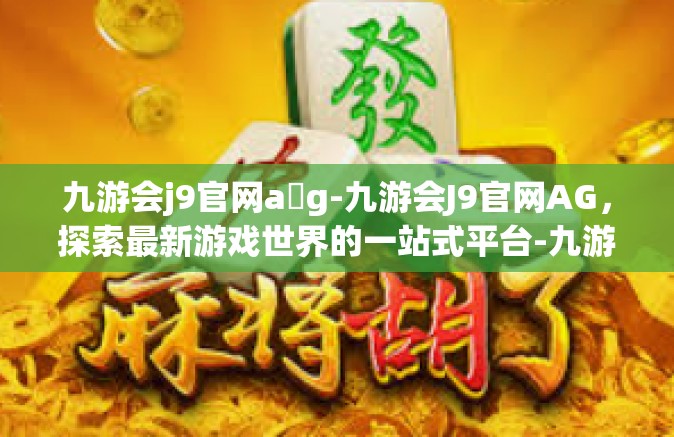 九游会j9官网a g-九游会J9官网AG，探索最新游戏世界的一站式平台-九游会j9官网a g