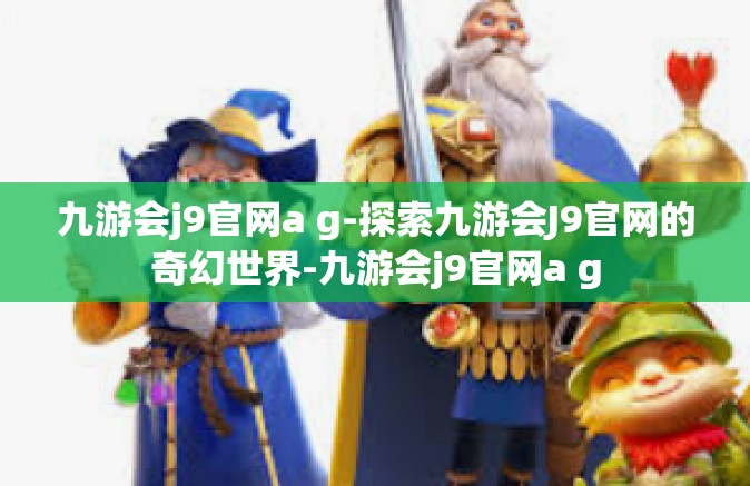 九游会j9官网a g-探索九游会J9官网的奇幻世界-九游会j9官网a g