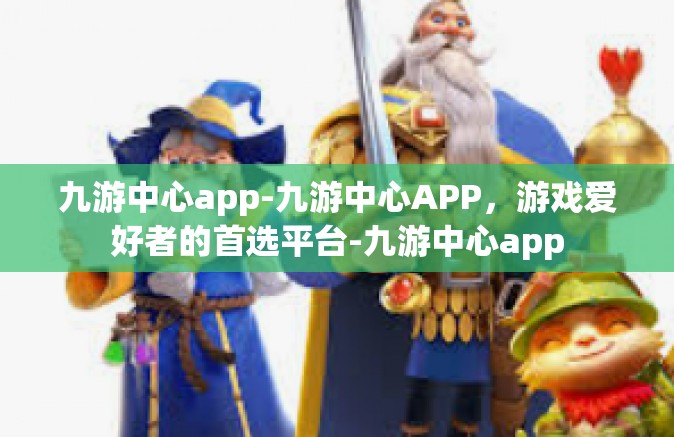 九游中心app-九游中心APP，游戏爱好者的首选平台-九游中心app