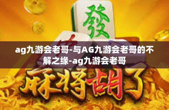 ag九游会老哥-与AG九游会老哥的不解之缘-ag九游会老哥