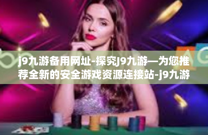 j9九游备用网址-探究J9九游—为您推荐全新的安全游戏资源连接站-j9九游备用网址