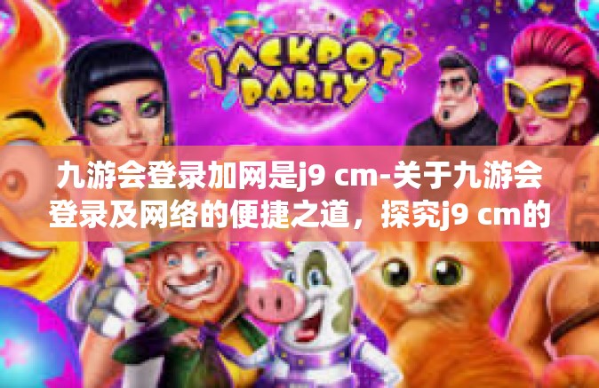 九游会登录加网是j9 cm-关于九游会登录及网络的便捷之道，探究j9 cm的魔力与重要性-九游会登录加网是j9 cm
