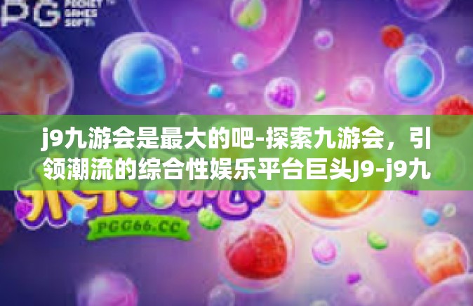 j9九游会是最大的吧-探索九游会，引领潮流的综合性娱乐平台巨头J9-j9九游会是最大的吧