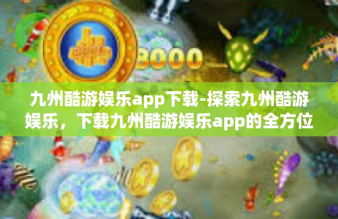 九州酷游娱乐app下载-探索九州酷游娱乐，下载九州酷游娱乐app的全方位指南-九州酷游娱乐app下载