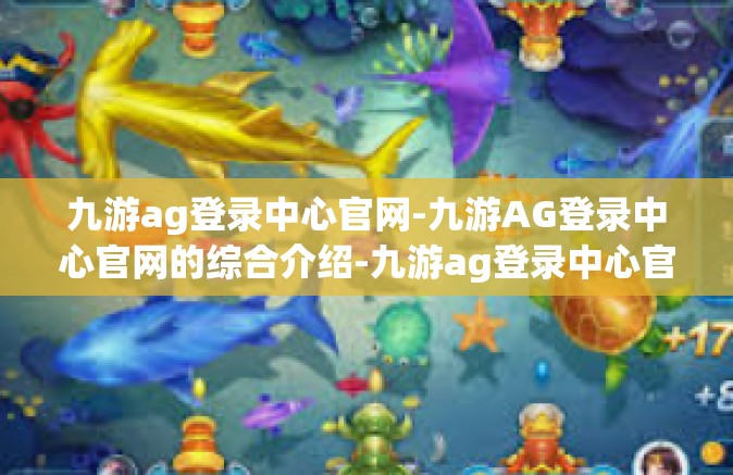 九游ag登录中心官网-九游AG登录中心官网的综合介绍-九游ag登录中心官网