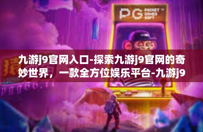 九游j9官网入口-探索九游j9官网的奇妙世界，一款全方位娱乐平台-九游j9官网入口