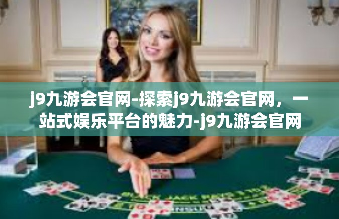 j9九游会官网-探索j9九游会官网，一站式娱乐平台的魅力-j9九游会官网