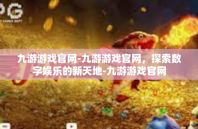 九游游戏官网-九游游戏官网，探索数字娱乐的新天地-九游游戏官网